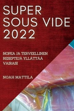 portada Super Sous Vide 2022: Nopea Ja Terveellinen Reseptejä Yllättää Vairasi (en Finlandés)