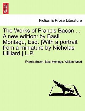 portada the works of francis bacon ... a new edition: by basil montagu, esq. [with a portrait from a miniature by nicholas hilliard.] l.p. (en Inglés)