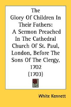 portada the glory of children in their fathers: a sermon preached in the cathedral church of st. paul, london, before the sons of the clergy, 1702 (1703) (in English)