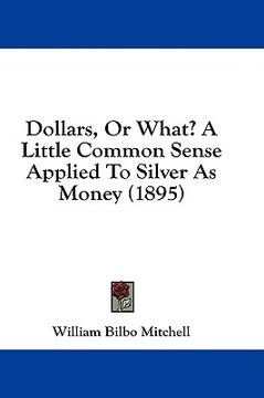 portada dollars, or what? a little common sense applied to silver as money (1895) (en Inglés)