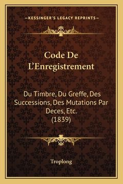 portada Code De L'Enregistrement: Du Timbre, Du Greffe, Des Successions, Des Mutations Par Deces, Etc. (1839) (en Francés)