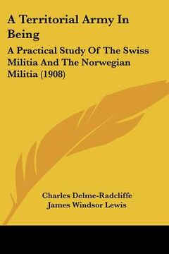 portada a territorial army in being: a practical study of the swiss militia and the norwegian militia (1908)