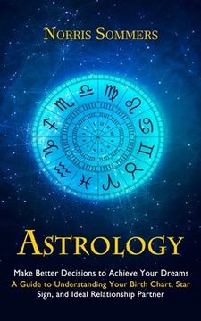 portada Astrology: Make Better Decisions to Achieve Your Dreams (A Guide to Understanding Your Birth Chart, Star Sign, and Ideal Relation (en Inglés)