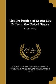 portada The Production of Easter Lily Bulbs in the United States; Volume no.120 (en Inglés)