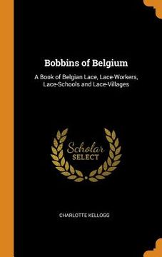 portada Bobbins of Belgium: A Book of Belgian Lace, Lace-Workers, Lace-Schools and Lace-Villages (en Inglés)