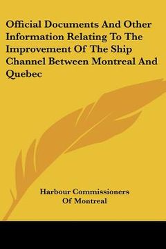 portada official documents and other information relating to the improvement of the ship channel between montreal and quebec (en Inglés)