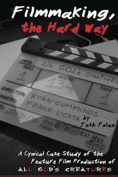 portada Filmmaking, the Hard Way: A Cynical Case Study of the Making of All God's Creatures (en Inglés)