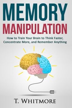 portada Memory Manipulation: How to Train Your Brain to Think Faster, Concentrate More, and Remember Anything (Learn Memory Improvement and Boost Your Brain Power) (en Inglés)