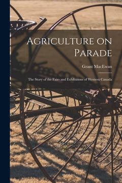 portada Agriculture on Parade: the Story of the Fairs and Exhibitions of Western Canada (en Inglés)