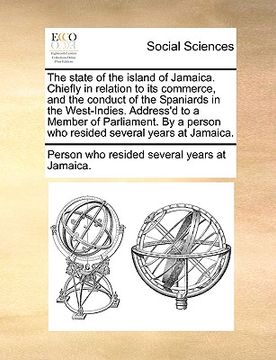 portada the state of the island of jamaica. chiefly in relation to its commerce, and the conduct of the spaniards in the west-indies. address'd to a member of (en Inglés)