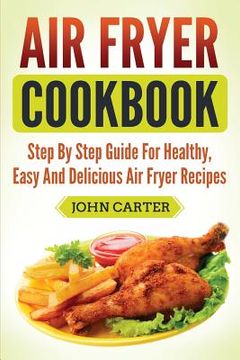 portada Air Fryer Cookbook: Step By Step Guide For Healthy, Easy And Delicious Air Fryer Recipes (en Inglés)
