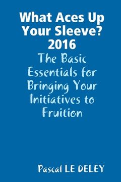 portada What Aces Up Your Sleeve? 2016: The Basic Essentials for Bringing Your Initiatives to Fruition (en Inglés)
