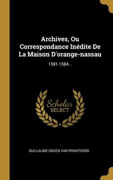 portada Archives, Ou Correspondance Inédite De La Maison D'orange-nassau: 1581-1584... (in French)