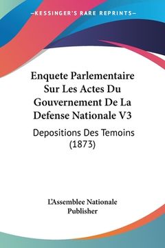 portada Enquete Parlementaire Sur Les Actes Du Gouvernement De La Defense Nationale V3: Depositions Des Temoins (1873) (in French)