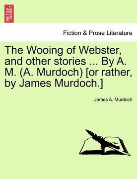 portada the wooing of webster, and other stories ... by a. m. (a. murdoch) [or rather, by james murdoch.] (in English)