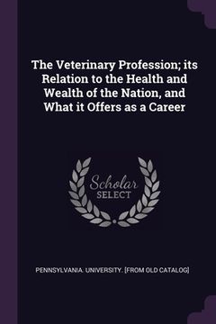 portada The Veterinary Profession; its Relation to the Health and Wealth of the Nation, and What it Offers as a Career (en Inglés)