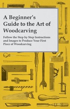 portada A Beginner's Guide to the Art of Woodcarving - Follow the Step by Step Instructions and Images to Produce Your First Piece of Woodcarving (en Inglés)
