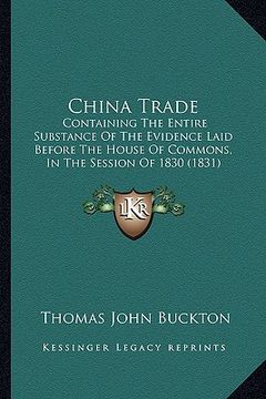 portada china trade: containing the entire substance of the evidence laid before the house of commons, in the session of 1830 (1831) (en Inglés)