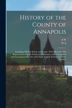 portada History of the County of Annapolis: Including old Port Royal and Acadia: With Memoirs of its Representatives in the Provincial Parliament, and Biograp (en Inglés)