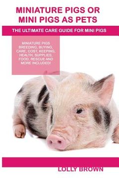 portada Miniature Pigs Or Mini Pigs as Pets: Miniature Pigs Breeding, Buying, Care, Cost, Keeping, Health, Supplies, Food, Rescue and More Included! The Ultim (en Inglés)