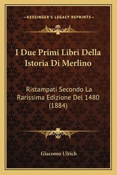 portada I Due Primi Libri Della Istoria Di Merlino: Ristampati Secondo La Rarissima Edizione Del 1480 (1884) (in Italian)