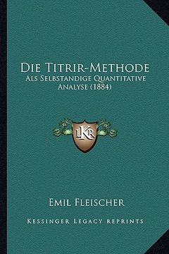 portada Die Titrir-Methode: Als Selbstandige Quantitative Analyse (1884) (en Alemán)
