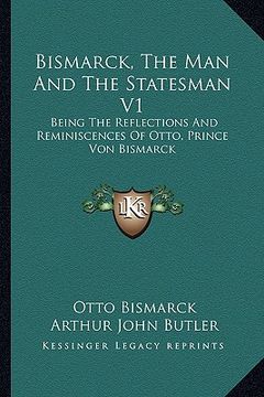 portada bismarck, the man and the statesman v1: being the reflections and reminiscences of otto, prince von bismarck (en Inglés)