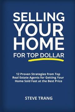 portada Selling Your Home for Top Dollar: 12 Proven Strategies from Top Real Estate Agents for Getting Your Home Sold Fast at the Best Price (en Inglés)