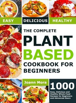 portada The Complete Plant Based Cookbook for Beginners: 1000 Easy, Delicious and Healthy Whole Food Recipes for Beginners and Advanced Users (in English)