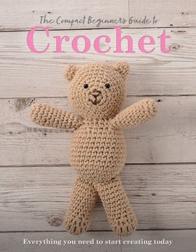 portada The Compact Beginner's Guide to Crochet: Everything you Need to Start Creating Today (Compact Guides) (in English)