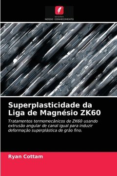 portada Superplasticidade da Liga de Magnésio Zk60: Tratamentos Termomecânicos de Zk60 Usando Extrusão Angular de Canal Igual Para Induzir Deformação Superplástica de Grão Fino. (en Portugués)
