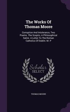 portada The Works Of Thomas Moore: Corruption And Intolerance, Two Poems. The Sceptic, A Philosophical Satire. A Letter To The Roman Catholics Of Dublin. (en Inglés)