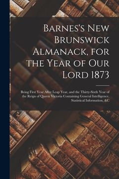 portada Barnes's New Brunswick Almanack, for the Year of Our Lord 1873 [microform]: Being First Year After Leap Year, and the Thirty-sixth Year of the Reign o (en Inglés)