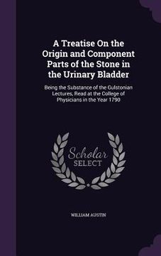 portada A Treatise On the Origin and Component Parts of the Stone in the Urinary Bladder: Being the Substance of the Gulstonian Lectures, Read at the College (en Inglés)