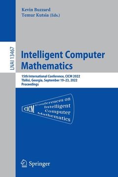 portada Intelligent Computer Mathematics: 15th International Conference, CICM 2022, Tbilisi, Georgia, September 19-23, 2022, Proceedings (en Inglés)