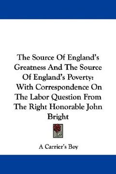 portada the source of england's greatness and the source of england's poverty: with correspondence on the labor question from the right honorable john bright
