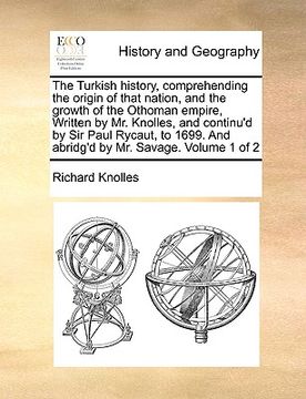 portada the turkish history, comprehending the origin of that nation, and the growth of the othoman empire, written by mr. knolles, and continu'd by sir paul (en Inglés)