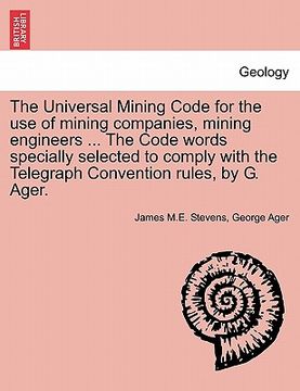 portada the universal mining code for the use of mining companies, mining engineers ... the code words specially selected to comply with the telegraph convent (in English)