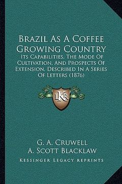 portada brazil as a coffee growing country: its capabilities, the mode of cultivation, and prospects of extension, described in a series of letters (1876) (en Inglés)