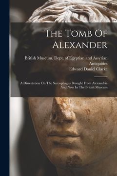 portada The Tomb Of Alexander: A Dissertation On The Sarcophagus Brought From Alexandria And Now In The British Museum (en Inglés)