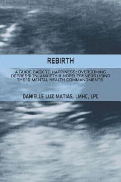 portada Rebirth: A Guide Back to Happiness; Overcoming Depression, Anxiety & Hopelessness Using the 10 Mental Health Commandments (en Inglés)