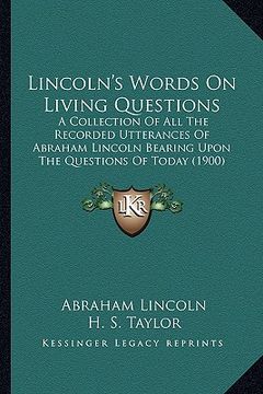 portada lincoln's words on living questions: a collection of all the recorded utterances of abraham lincoln bearing upon the questions of today (1900) (en Inglés)