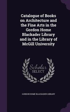 portada Catalogue of Books on Architecture and the Fine Arts in the Gordon Home Blackader Library and in the Library of McGill University (in English)