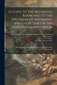 portada A Guide to the Mediaeval Room and to the Specimens of Mediaeval and Later Times in the Gold Ornament Room: With Fourteen Plates and a Hundred and Nine