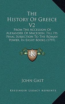 portada the history of greece v2: from the accession of alexander of macedon, till its final subjection to the roman power, in eight books (1797) (en Inglés)
