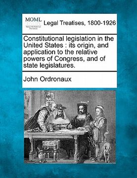 portada constitutional legislation in the united states: its origin, and application to the relative powers of congress, and of state legislatures. (en Inglés)
