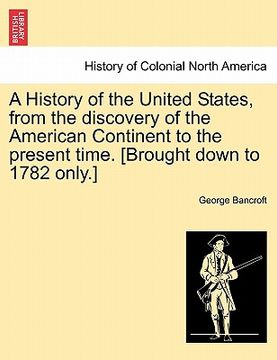 portada a history of the united states, from the discovery of the american continent to the present time. [brought down to 1782 only.] (in English)