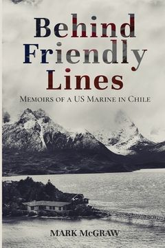 portada Behind Friendly Lines: Memoirs of a US Marine in Chile (en Inglés)