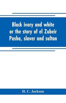 portada Black ivory and white or the story of el Zubeir Pasha, slaver and sultan (en Inglés)