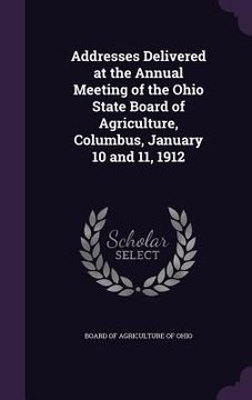 portada Addresses Delivered at the Annual Meeting of the Ohio State Board of Agriculture, Columbus, January 10 and 11, 1912 (in English)